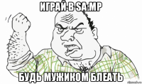 играй в sa:mp будь мужиком блеать