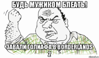 будь мужиком блеать! завали голиафа в borderlands 2