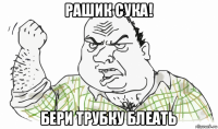 рашик сука! бери трубку блеать