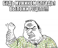 будь мужиком блеадь! выложи рецепт!!! 