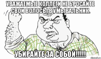 уважаемые коллеги не бросайте свои волосы в умывальник. убирайте за собой!!!!!