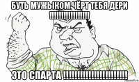 буть мужыком чёрт тебя дери !!!!!!!!!!!!!!!!! это спарта !!!!!!!!!!!!!!!!!!!!!!!