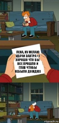 Лена, ну желаю удачи завтра =) хорошо что бы все прошло и глав чтобы небыло дождя))