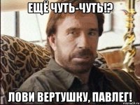 ещё чуть-чуть!? лови вертушку, павлег!