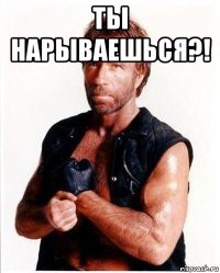 ты нарываешься?! 