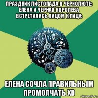 праздник листопада в чернолюте: елена и черная королева встретились лицом к лицу: елена сочла правильным промолчать хd