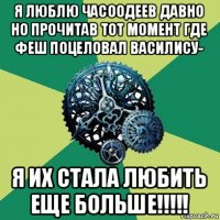 я люблю часоодеев давно но прочитав тот момент где феш поцеловал василису- я их стала любить еще больше!!!!!