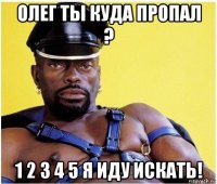 олег ты куда пропал ? 1 2 3 4 5 я иду искать!