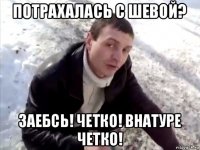 потрахалась с шевой? заебсь! четко! внатуре четко!