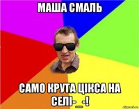 маша смаль само крута цікса на селі-_-!