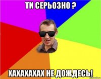 ти серьозно ? хахахахах не дождесь!