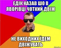 едік казав шо в яворівці чоткий двіж не виходних їдем двіжувать