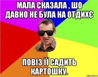 мала сказала , шо давно не була на отдихє повіз її садить картошку.