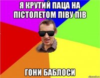 я крутий паца на пістолетом піву пів гони баблоси