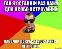 так я останній раз кажу для особо остроумних лавочки покрасити,скамейки не трогати