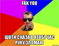 fak you шоти сказав ятобі час руку зломаю