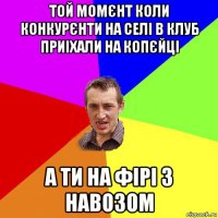 той момєнт коли конкурєнти на селі в клуб приіхали на копєйці а ти на фірі з навозом