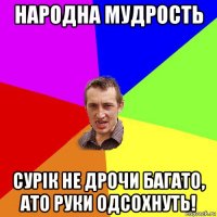 народна мудрость сурік не дрочи багато, ато руки одсохнуть!