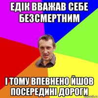 едік вважав себе безсмертним і тому впевнено йшов посередині дороги