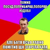 помив посуд,поприбирав,попорав худобу але батя всьо равно помітив що згоріла хата