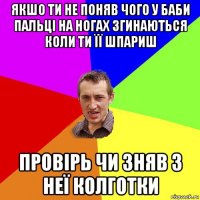 якшо ти не поняв чого у баби пальці на ногах згинаються коли ти її шпариш провірь чи зняв з неї колготки