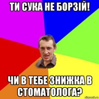 ти сука не борзій! чи в тебе знижка в стоматолога?