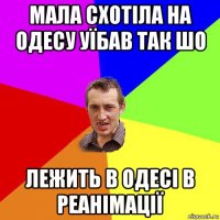 мала схотіла на одесу уїбав так шо лежить в одесі в реанімації