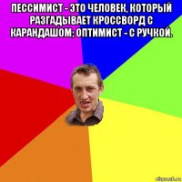 пессимист - это человек, который разгадывает кроссворд с карандашом; оптимист - с ручкой. 