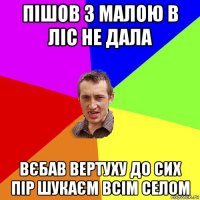 пішов з малою в ліс не дала вєбав вертуху до сих пір шукаєм всім селом