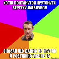 хотів понтанутся крутонути вертуху-наїбнувся сказав що давно не крутив й розтяжка уже не та