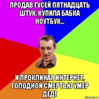 продав гусей пятнадцать штук, купила бабка ноутбук… и проклиная интернет, голодной смертью умер дед!