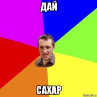 дай сахар