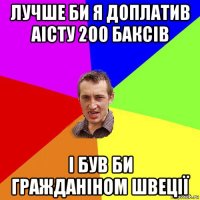 лучше би я доплатив аісту 200 баксів і був би гражданіном швеції