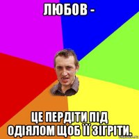 любов - це пердіти під одіялом щоб її зігріти.