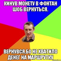 кинув монету в фонтан шоб вернуться. вернувся,бо не хватило денег на маршрутку