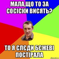 мала,що то за сосіски висять? то я слєди бєжеві постірала