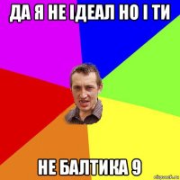 да я не ідеал но і ти не балтика 9