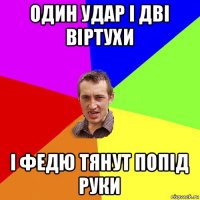 один удар і дві віртухи і федю тянут попід руки