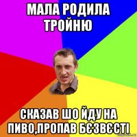 мала родила тройню сказав шо йду на пиво,пропав бєзвєсті