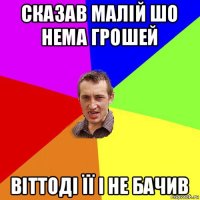 сказав малій шо нема грошей віттоді її і не бачив