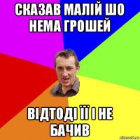 сказав малій шо нема грошей відтоді її і не бачив