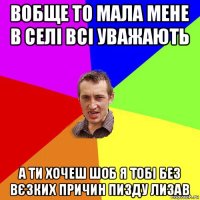 вобще то мала мене в селі всі уважають а ти хочеш шоб я тобі без вєзких причин пизду лизав