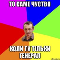 то саме чуство коли ти тільки генерал