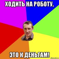 ходить на роботу, это к деньгам!