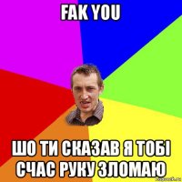 fak you шо ти сказав я тобі счас руку зломаю