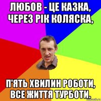 любов - це казка, через рік коляска, п'ять хвилин роботи, все життя турботи.