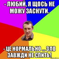 - любий, я щось не можу заснути. - це нормально ... зло завжди не спить!