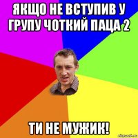 якщо не вступив у групу чоткий паца 2 ти не мужик!