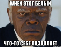 when этот белый что-то себе позволяет