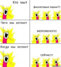 фиолетовые парни!!! мороженого! сейчас!!!